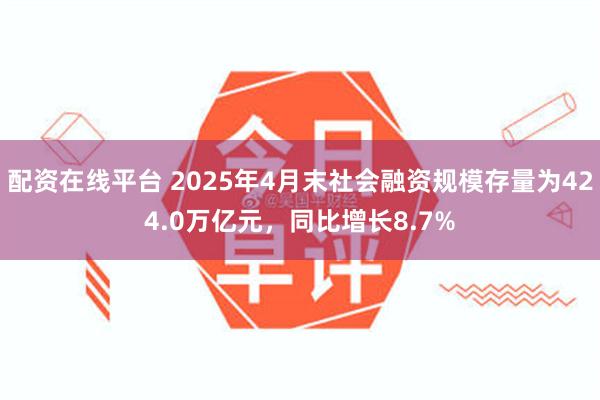 配资在线平台 2025年4月末社会融资规模存量为424.0万亿元，同比增长8.7%