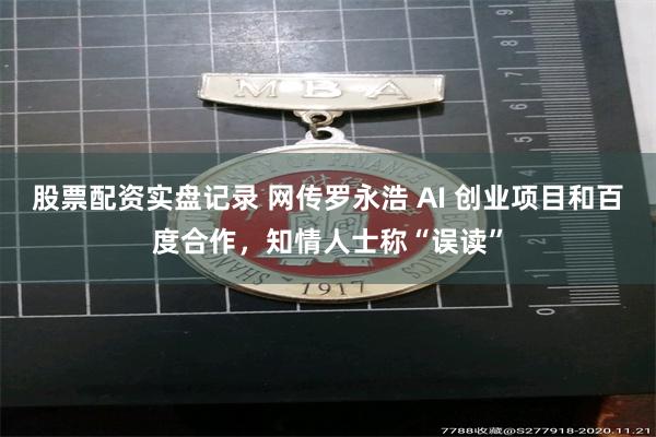 股票配资实盘记录 网传罗永浩 AI 创业项目和百度合作，知情人士称“误读”