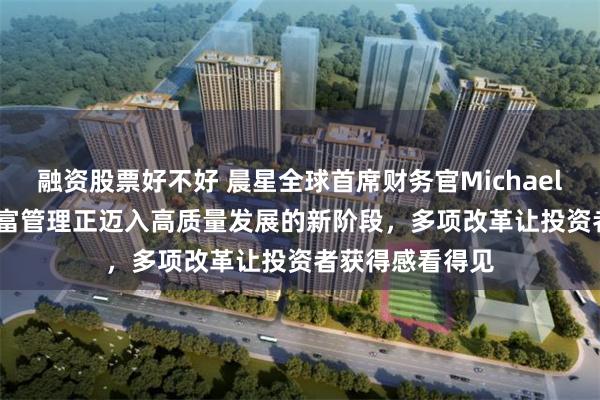 融资股票好不好 晨星全球首席财务官Michael Holt：中国财富管理正迈入高质量发展的新阶段，多项改革让投资者获得感看得见