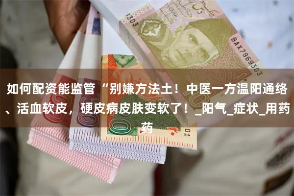 如何配资能监管 “别嫌方法土！中医一方温阳通络、活血软皮，硬皮病皮肤变软了！_阳气_症状_用药
