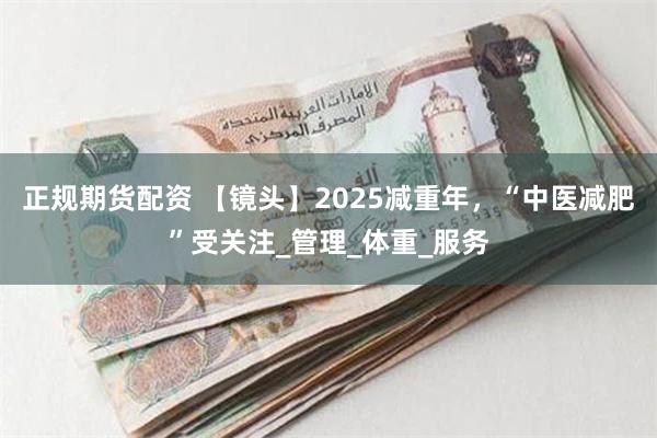 正规期货配资 【镜头】2025减重年，“中医减肥”受关注_管理_体重_服务