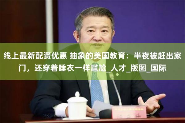 线上最新配资优惠 抽象的美国教育：半夜被赶出家门，还穿着睡衣一样尴尬_人才_版图_国际