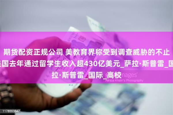 期货配资正规公司 美教育界称受到调查威胁的不止哈佛，美国去年通过留学生收入超430亿美元_萨拉·斯普雷_国际_高校