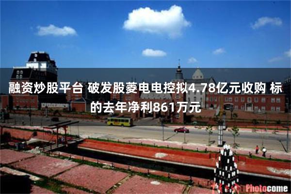 融资炒股平台 破发股菱电电控拟4.78亿元收购 标的去年净利861万元