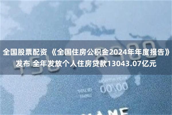 全国股票配资 《全国住房公积金2024年年度报告》发布 全年发放个人住房贷款13043.07亿元