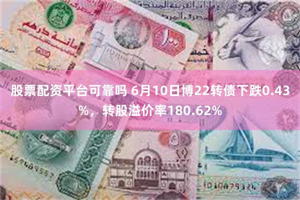 股票配资平台可靠吗 6月10日博22转债下跌0.43%，转股溢价率180.62%
