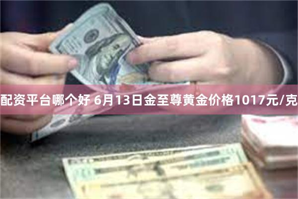 配资平台哪个好 6月13日金至尊黄金价格1017元/克