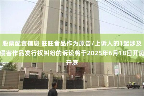股票配资信息 旺旺食品作为原告/上诉人的1起涉及侵害作品发行权纠纷的诉讼将于2025年6月18日开庭