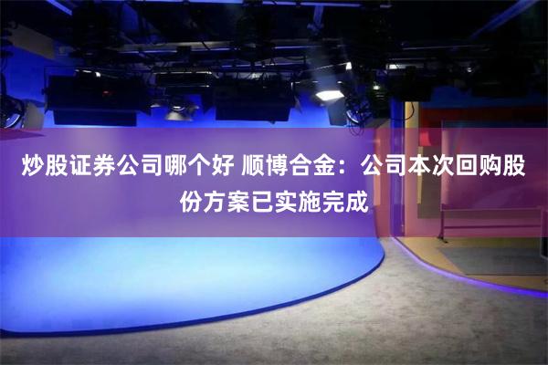 炒股证券公司哪个好 顺博合金：公司本次回购股份方案已实施完成