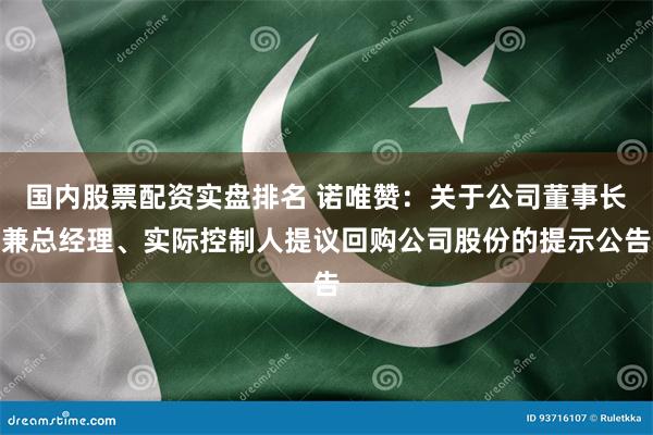 国内股票配资实盘排名 诺唯赞：关于公司董事长兼总经理、实际控制人提议回购公司股份的提示公告