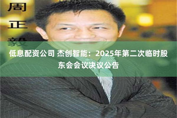 低息配资公司 杰创智能：2025年第二次临时股东会会议决议公告