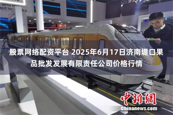股票网络配资平台 2025年6月17日济南堤口果品批发发展有限责任公司价格行情