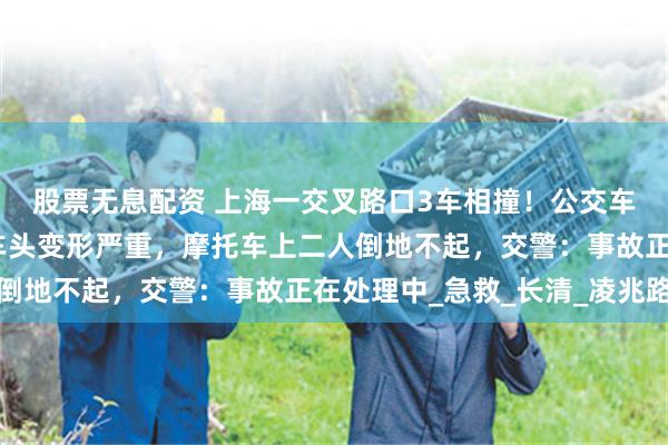 股票无息配资 上海一交叉路口3车相撞！公交车玻璃被撞碎，商务车车头变形严重，摩托车上二人倒地不起，交警：事故正在处理中_急救_长清_凌兆路