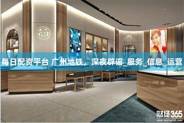 每日配资平台 广州地铁，深夜辟谣_服务_信息_运营