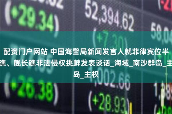 配资门户网站 中国海警局新闻发言人就菲律宾位半月礁、舰长礁非法侵权挑衅发表谈话_海域_南沙群岛_主权