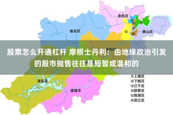 股票怎么开通杠杆 摩根士丹利：由地缘政治引发的股市抛售往往是短暂或温和的
