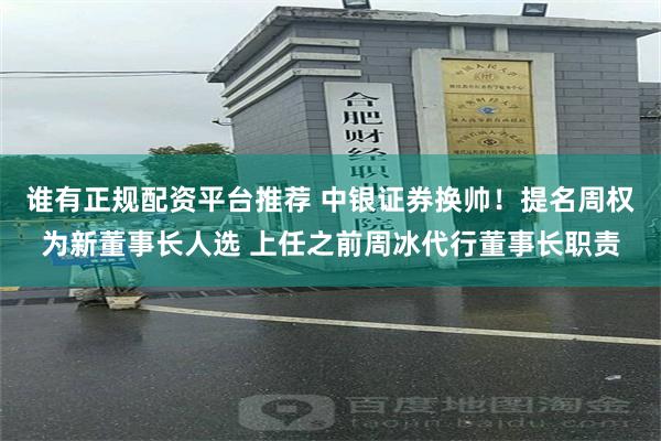 谁有正规配资平台推荐 中银证券换帅！提名周权为新董事长人选 上任之前周冰代行董事长职责