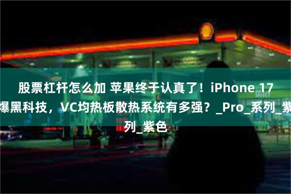 股票杠杆怎么加 苹果终于认真了！iPhone 17再爆黑科技，VC均热板散热系统有多强？_Pro_系列_紫色