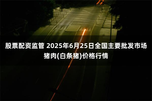 股票配资监管 2025年6月25日全国主要批发市场猪肉(白条猪)价格行情