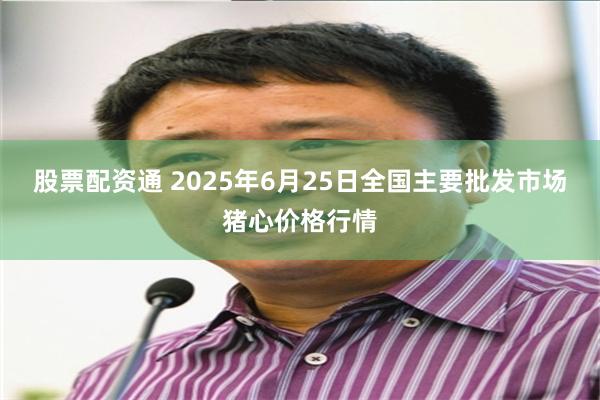 股票配资通 2025年6月25日全国主要批发市场猪心价格行情