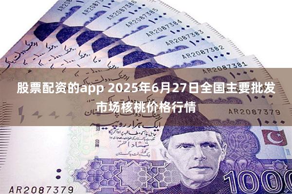 股票配资的app 2025年6月27日全国主要批发市场核桃价格行情