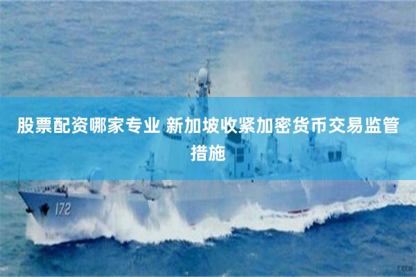 股票配资哪家专业 新加坡收紧加密货币交易监管措施
