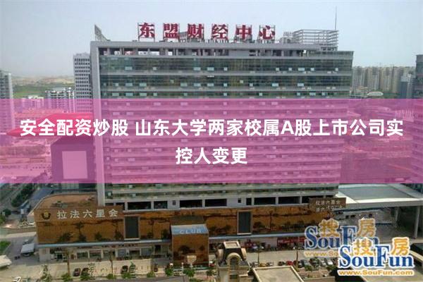 安全配资炒股 山东大学两家校属A股上市公司实控人变更