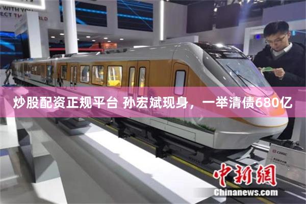 炒股配资正规平台 孙宏斌现身，一举清债680亿