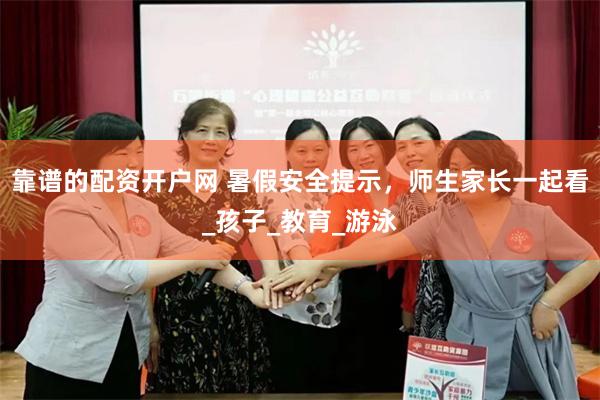 靠谱的配资开户网 暑假安全提示，师生家长一起看_孩子_教育_游泳