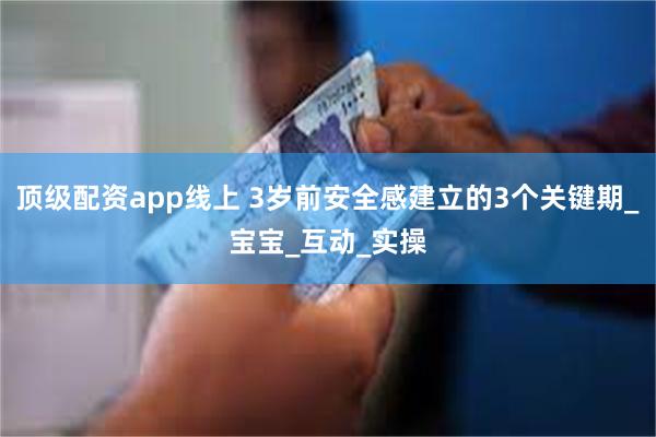 顶级配资app线上 3岁前安全感建立的3个关键期_宝宝_互动_实操