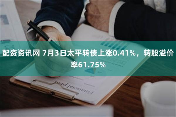 配资资讯网 7月3日太平转债上涨0.41%，转股溢价率61.75%