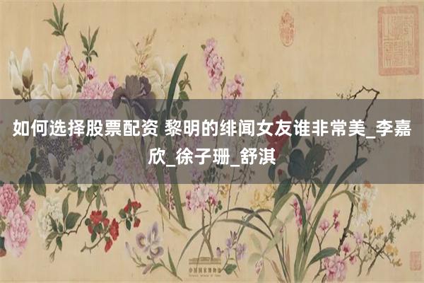 如何选择股票配资 黎明的绯闻女友谁非常美_李嘉欣_徐子珊_舒淇