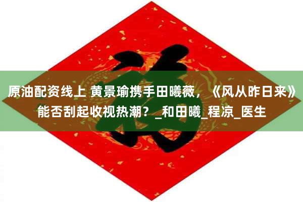 原油配资线上 黄景瑜携手田曦薇，《风从昨日来》能否刮起收视热潮？_和田曦_程凉_医生
